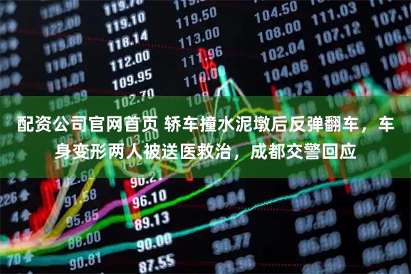 配资公司官网首页 轿车撞水泥墩后反弹翻车，车身变形两人被送医救治，成都交警回应