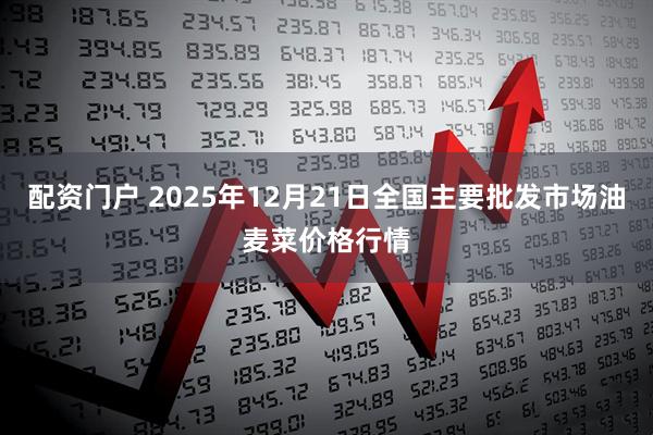 配资门户 2025年12月21日全国主要批发市场油麦菜价格行情