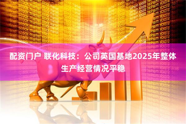 配资门户 联化科技：公司英国基地2025年整体生产经营情况平稳