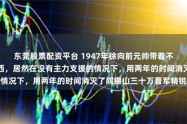 东莞股票配资平台 1947年徐向前元帅带着不到五万地方武装进入山西，居然在没有主力支援的情况下，用两年的时间消灭了阎锡山三十万晋军精锐