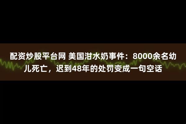 配资炒股平台网 美国泔水奶事件:8000余名幼儿死亡,迟到48年的处罚变成一句空话