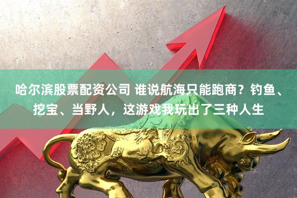 哈尔滨股票配资公司 谁说航海只能跑商？钓鱼、挖宝、当野人，这游戏我玩出了三种人生
