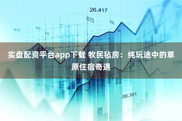 实盘配资平台app下载 牧民毡房：纯玩途中的草原住宿奇遇