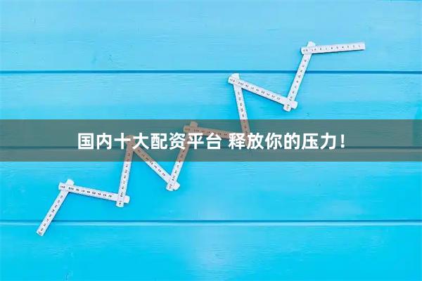 国内十大配资平台 释放你的压力!
