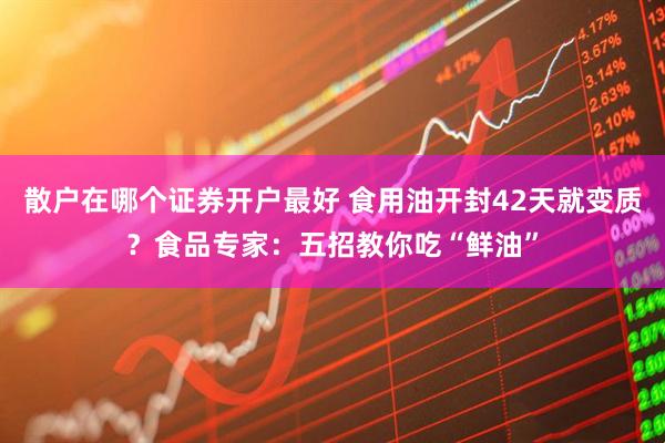 散户在哪个证券开户最好 食用油开封42天就变质？食品专家：五招教你吃“鲜油”