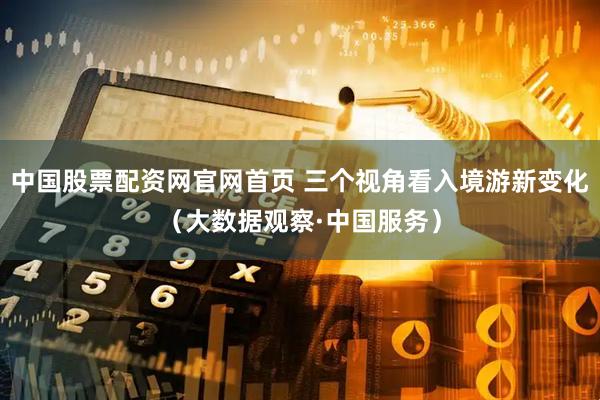 中国股票配资网官网首页 三个视角看入境游新变化（大数据观察·中国服务）