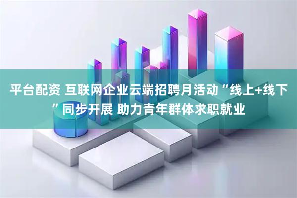 平台配资 互联网企业云端招聘月活动“线上+线下”同步开展 助力青年群体求职就业
