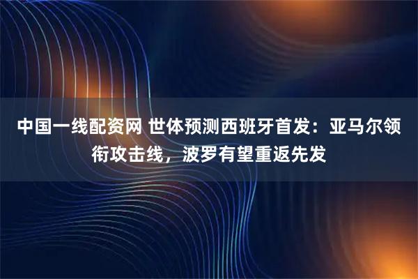 中国一线配资网 世体预测西班牙首发：亚马尔领衔攻击线，波罗有望重返先发