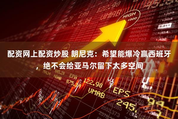 配资网上配资炒股 朗尼克：希望能爆冷赢西班牙，绝不会给亚马尔留下太多空间