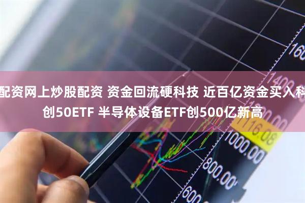 配资网上炒股配资 资金回流硬科技 近百亿资金买入科创50ETF 半导体设备ETF创500亿新高