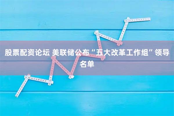 股票配资论坛 美联储公布“五大改革工作组”领导名单