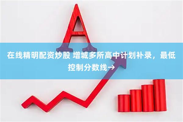 在线精明配资炒股 增城多所高中计划补录,最低控制分数线→