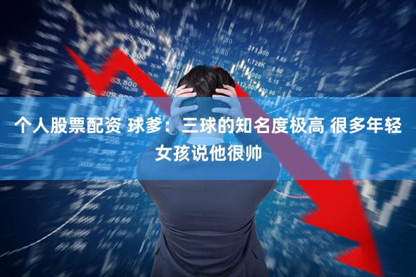 个人股票配资 球爹：三球的知名度极高 很多年轻女孩说他很帅