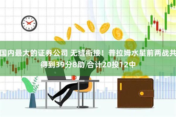 国内最大的证券公司 无缝衔接！普拉姆水星前两战共得到39分8助 合计20投12中