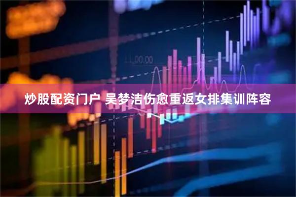 炒股配资门户 吴梦洁伤愈重返女排集训阵容