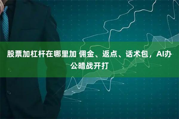 股票加杠杆在哪里加 佣金、返点、话术包，AI办公暗战开打