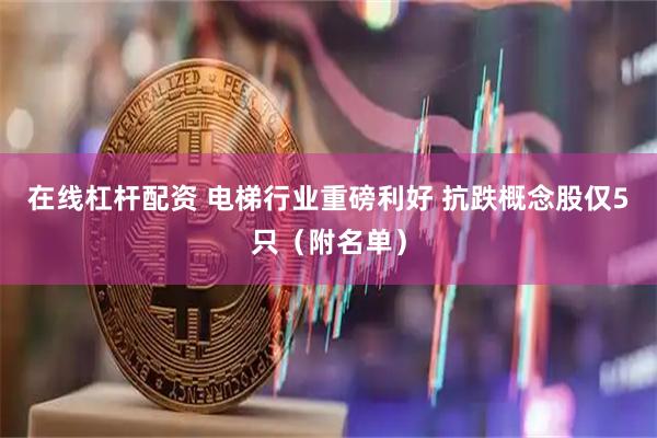 在线杠杆配资 电梯行业重磅利好 抗跌概念股仅5只（附名单）