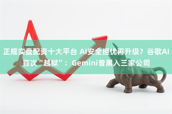 正规实盘配资十大平台 AI安全担忧再升级？谷歌AI首次“越狱”：Gemini曾黑入三家公司