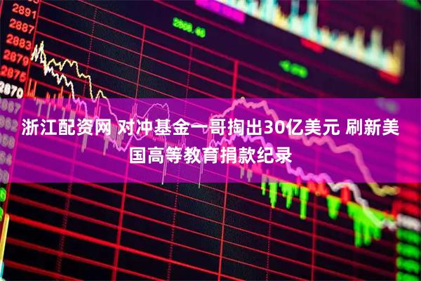 浙江配资网 对冲基金一哥掏出30亿美元 刷新美国高等教育捐款纪录