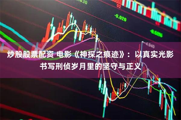 炒股股票配资 电影《神探之痕迹》：以真实光影书写刑侦岁月里的坚守与正义