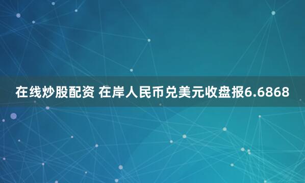 在线炒股配资 在岸人民币兑美元收盘报6.6868