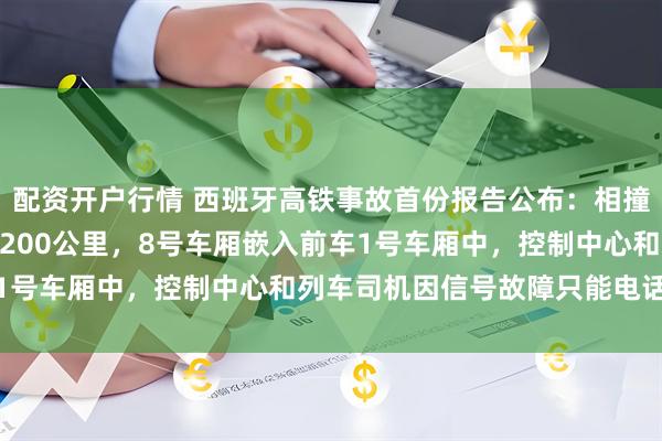 配资开户行情 西班牙高铁事故首份报告公布：相撞时追尾列车时速160至200公里，8号车厢嵌入前车1号车厢中，控制中心和列车司机因信号故障只能电话交流
