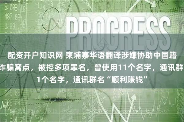配资开户知识网 柬埔寨华语翻译涉嫌协助中国籍电诈头目经营诈骗窝点，被控多项罪名，曾使用11个名字，通讯群名“顺利赚钱”